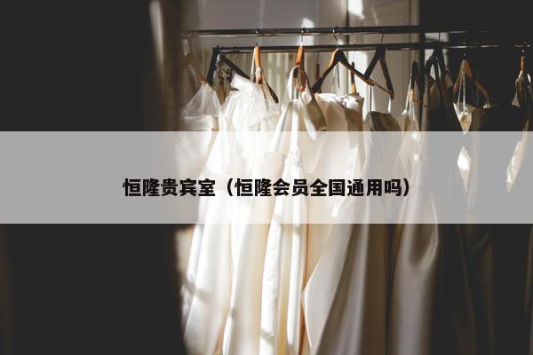 恒隆贵宾室（恒隆会员全国通用吗）