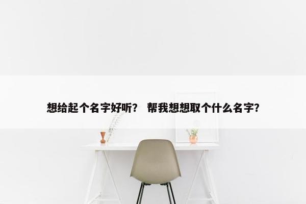 想给起个名字好听？ 帮我想想取个什么名字？