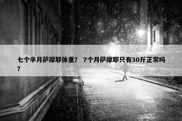 七个半月萨摩耶体重？ 7个月萨摩耶只有30斤正常吗？