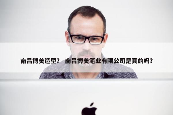 南昌博美造型？ 南昌博美笔业有限公司是真的吗？