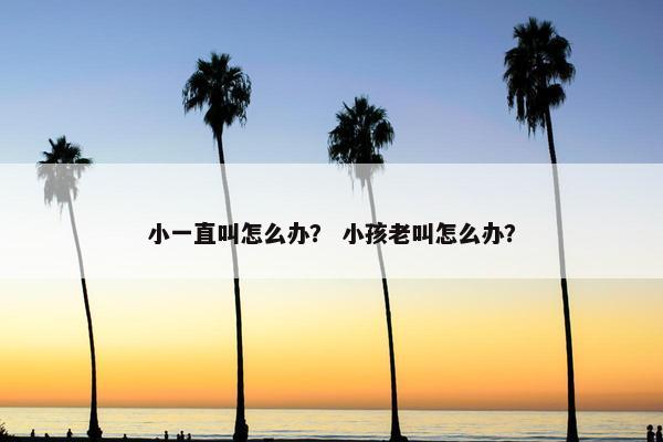 小一直叫怎么办？ 小孩老叫怎么办？