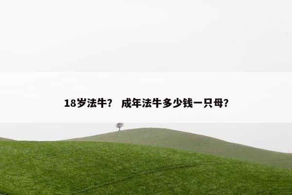 18岁法牛？ 成年法牛多少钱一只母？