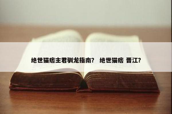 绝世猫痞主君驯龙指南？ 绝世猫痞 晋江？