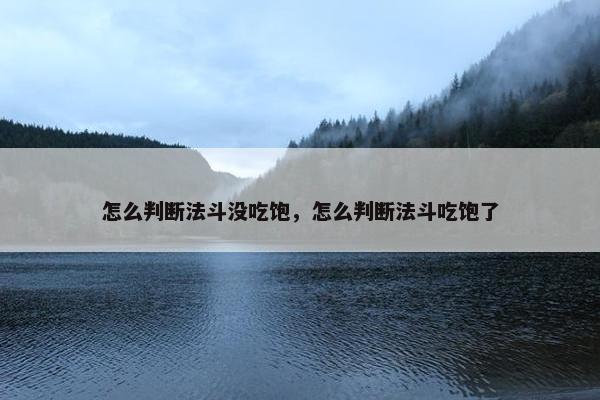 怎么判断法斗没吃饱，怎么判断法斗吃饱了