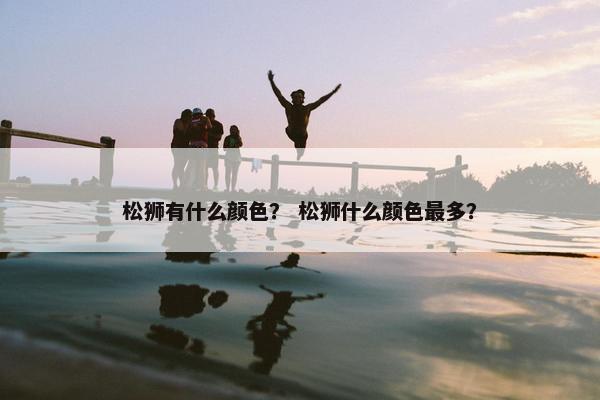 松狮有什么颜色？ 松狮什么颜色最多？
