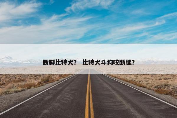 断脚比特犬？ 比特犬斗狗咬断腿？
