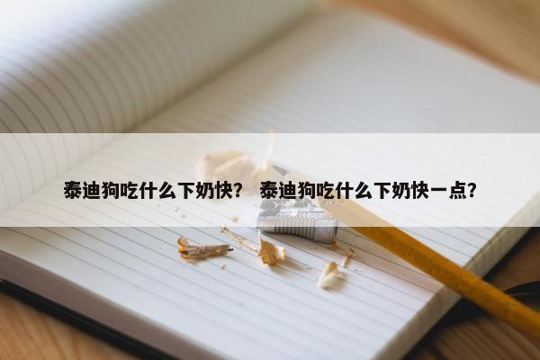 泰迪狗吃什么下奶快？ 泰迪狗吃什么下奶快一点？