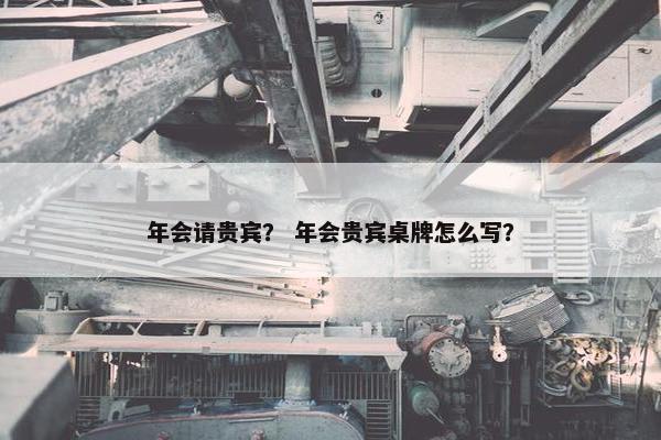 年会请贵宾？ 年会贵宾桌牌怎么写？