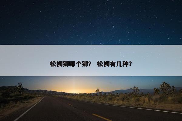 松狮狮哪个狮？ 松狮有几种？