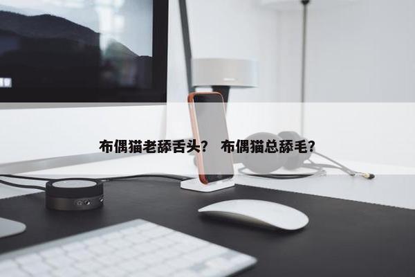 布偶猫老舔舌头？ 布偶猫总舔毛？