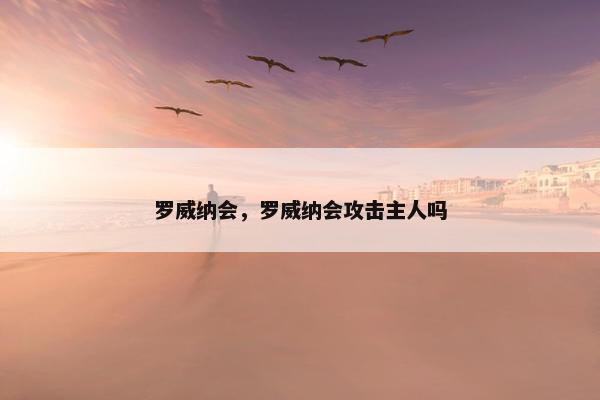 罗威纳会，罗威纳会攻击主人吗