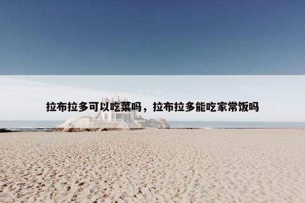 拉布拉多可以吃菜吗，拉布拉多能吃家常饭吗