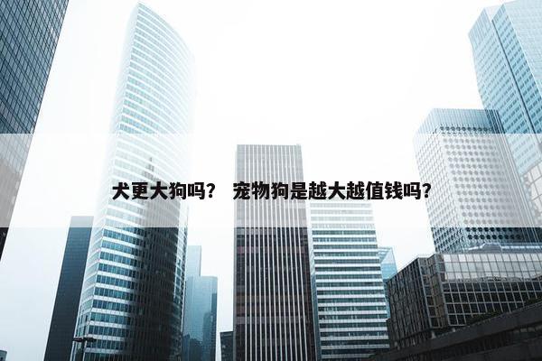 犬更大狗吗？ 宠物狗是越大越值钱吗？