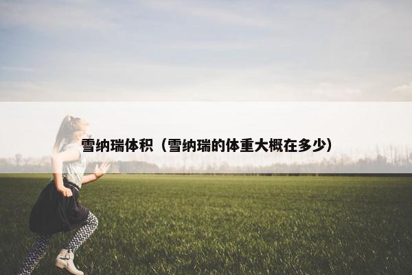雪纳瑞体积（雪纳瑞的体重大概在多少）