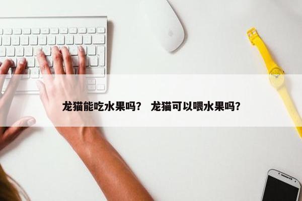 龙猫能吃水果吗？ 龙猫可以喂水果吗？
