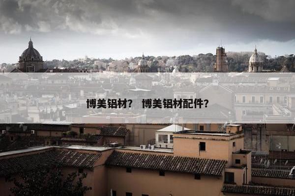 博美铝材？ 博美铝材配件？