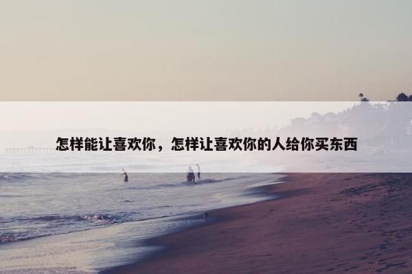 怎样能让喜欢你，怎样让喜欢你的人给你买东西