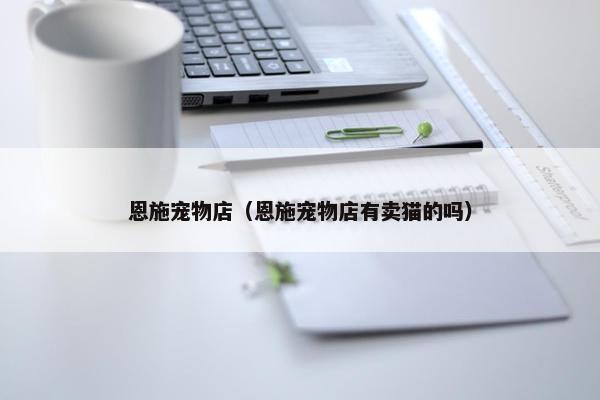 恩施宠物店（恩施宠物店有卖猫的吗）