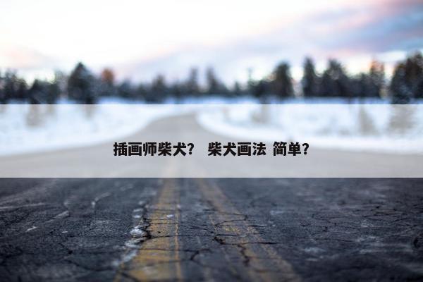 插画师柴犬？ 柴犬画法 简单？