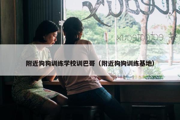 附近狗狗训练学校训巴哥（附近狗狗训练基地）