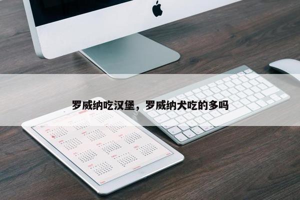 罗威纳吃汉堡，罗威纳犬吃的多吗