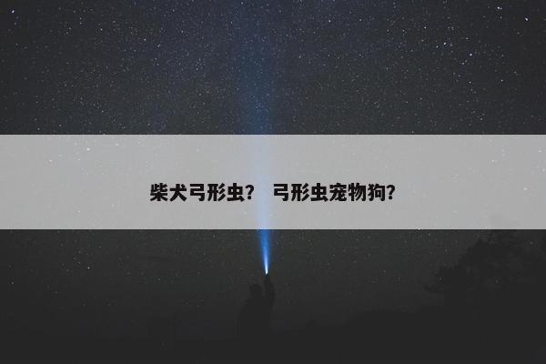 柴犬弓形虫？ 弓形虫宠物狗？