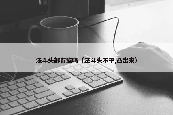 法斗头部有旋吗（法斗头不平,凸出来）