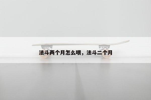 法斗两个月怎么喂，法斗二个月
