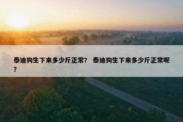 泰迪狗生下来多少斤正常？ 泰迪狗生下来多少斤正常呢？