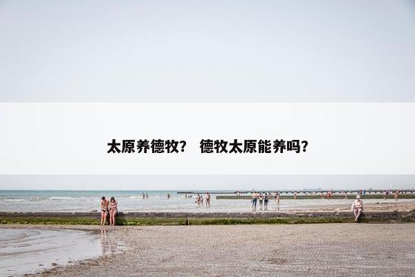 太原养德牧？ 德牧太原能养吗？