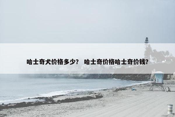 哈士奇犬价格多少？ 哈士奇价格哈士奇价钱？