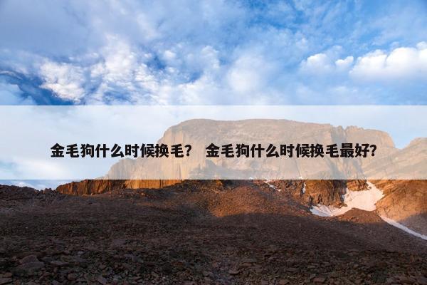 金毛狗什么时候换毛？ 金毛狗什么时候换毛最好？