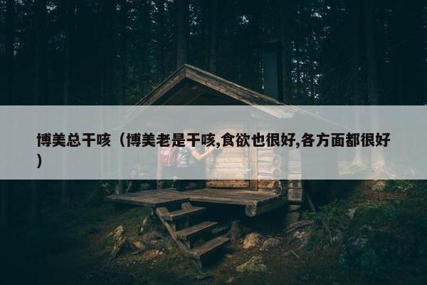 博美总干咳（博美老是干咳,食欲也很好,各方面都很好）