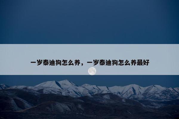 一岁泰迪狗怎么养，一岁泰迪狗怎么养最好