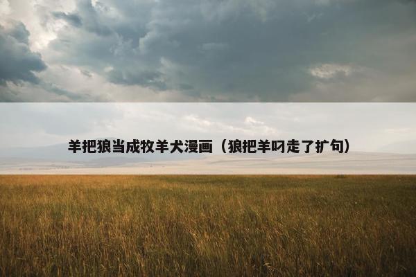 羊把狼当成牧羊犬漫画（狼把羊叼走了扩句）