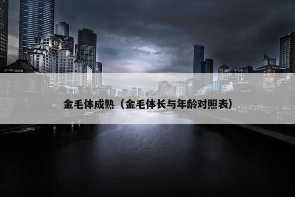 金毛体成熟（金毛体长与年龄对照表）