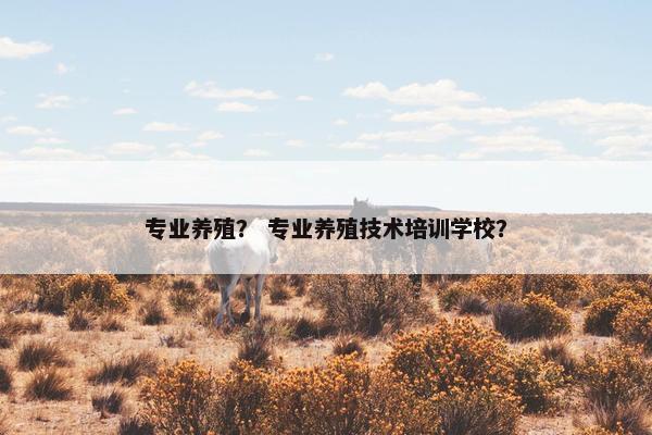 专业养殖？ 专业养殖技术培训学校？