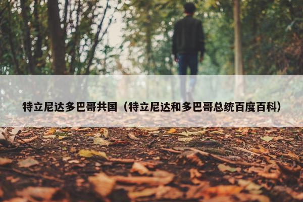 特立尼达多巴哥共国（特立尼达和多巴哥总统百度百科）