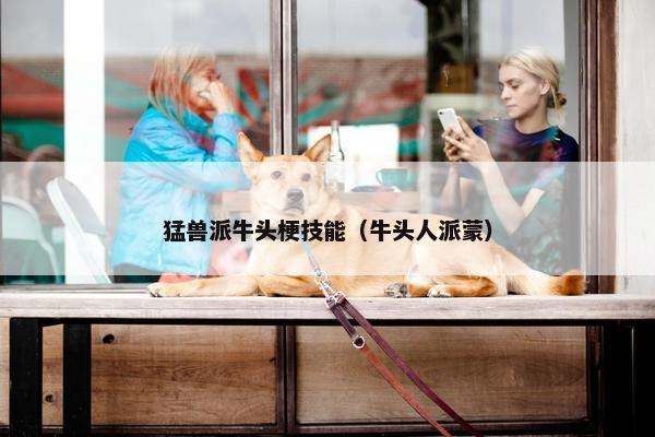 猛兽派牛头梗技能（牛头人派蒙）
