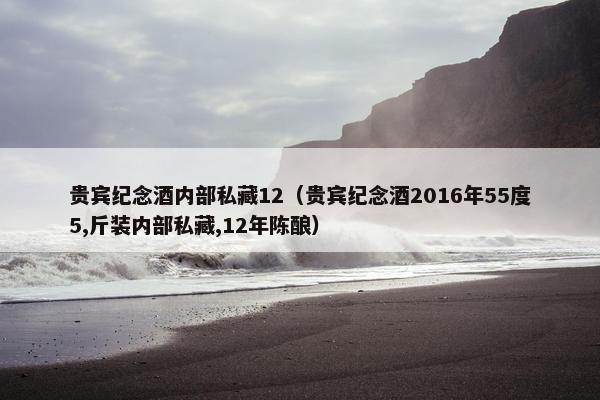 贵宾纪念酒内部私藏12（贵宾纪念酒2016年55度5,斤装内部私藏,12年陈酿）
