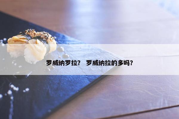 罗威纳罗拉？ 罗威纳拉的多吗？
