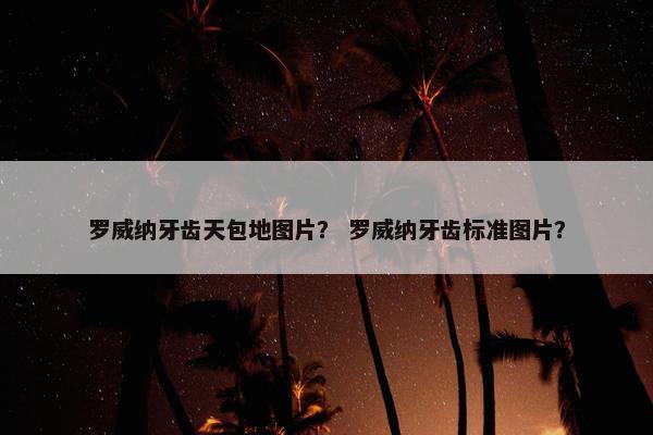罗威纳牙齿天包地图片？ 罗威纳牙齿标准图片？