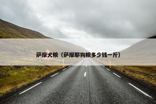 萨摩犬粮（萨摩耶狗粮多少钱一斤）