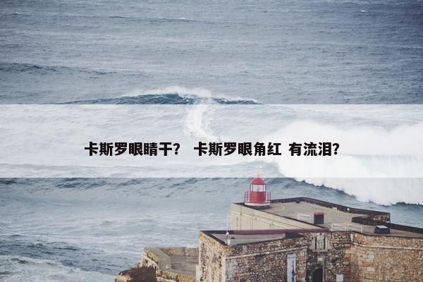 卡斯罗眼睛干？ 卡斯罗眼角红 有流泪？