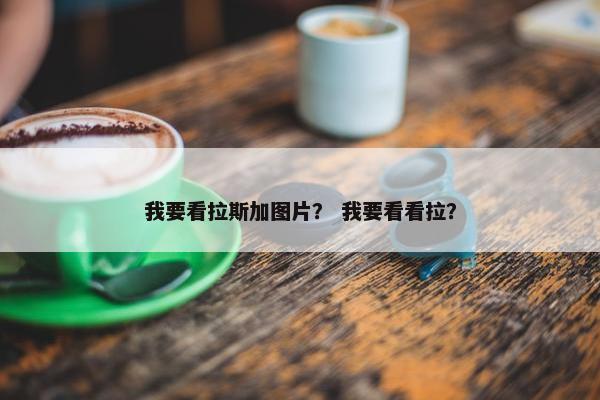 我要看拉斯加图片？ 我要看看拉？