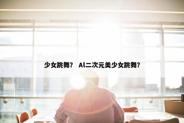 少女跳舞？ Al二次元美少女跳舞？