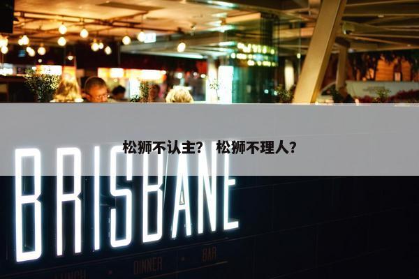 松狮不认主？ 松狮不理人？