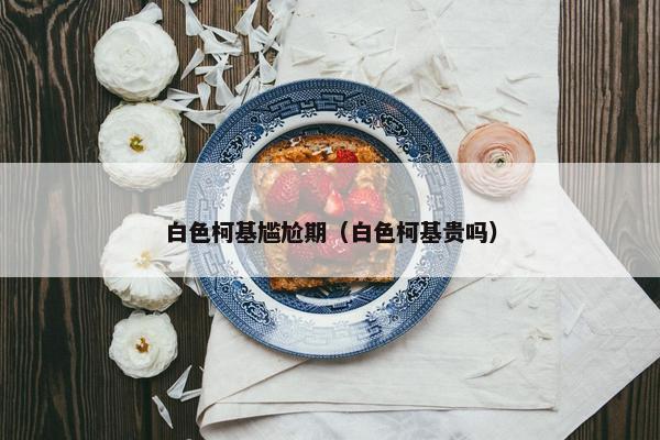 白色柯基尴尬期（白色柯基贵吗）