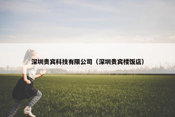 深圳贵宾科技有限公司（深圳贵宾楼饭店）
