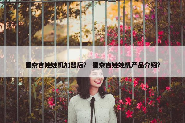星奈吉娃娃机加盟店？ 星奈吉娃娃机产品介绍？